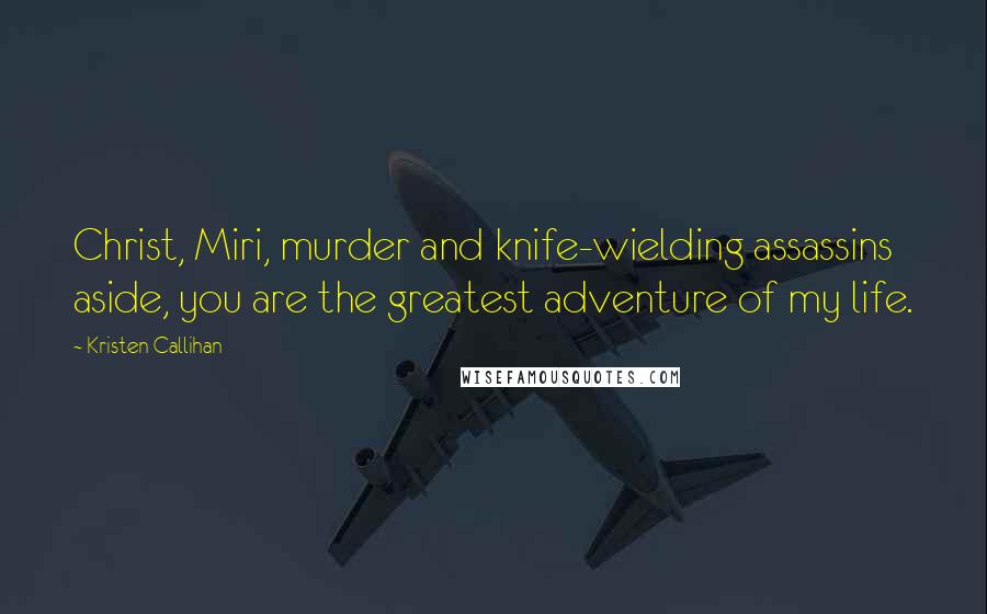 Kristen Callihan Quotes: Christ, Miri, murder and knife-wielding assassins aside, you are the greatest adventure of my life.