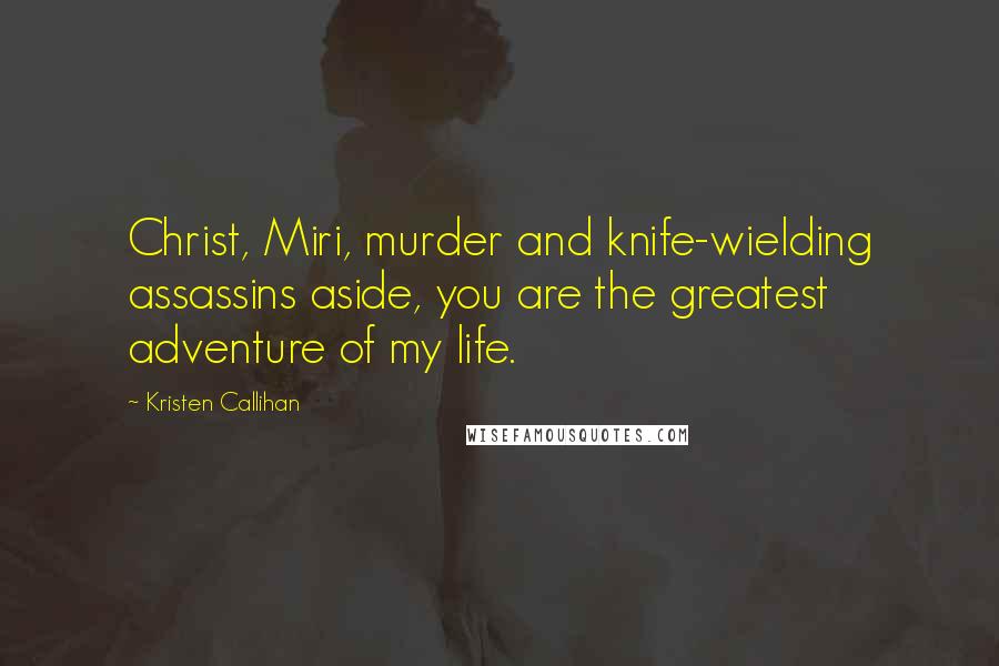 Kristen Callihan Quotes: Christ, Miri, murder and knife-wielding assassins aside, you are the greatest adventure of my life.