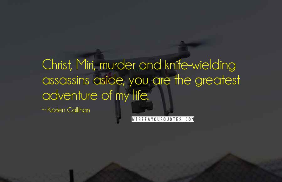 Kristen Callihan Quotes: Christ, Miri, murder and knife-wielding assassins aside, you are the greatest adventure of my life.