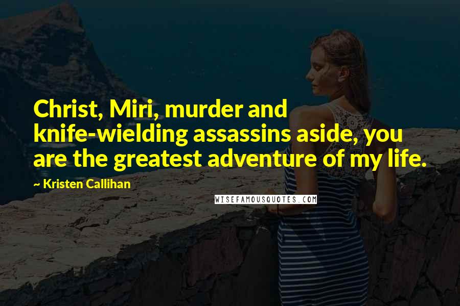 Kristen Callihan Quotes: Christ, Miri, murder and knife-wielding assassins aside, you are the greatest adventure of my life.