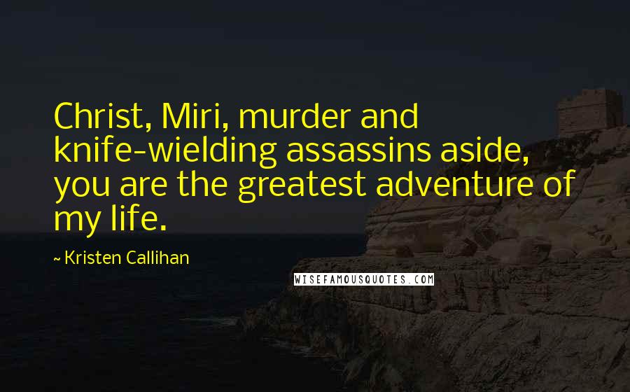 Kristen Callihan Quotes: Christ, Miri, murder and knife-wielding assassins aside, you are the greatest adventure of my life.