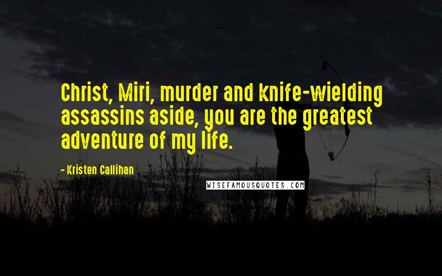 Kristen Callihan Quotes: Christ, Miri, murder and knife-wielding assassins aside, you are the greatest adventure of my life.