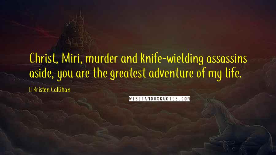 Kristen Callihan Quotes: Christ, Miri, murder and knife-wielding assassins aside, you are the greatest adventure of my life.