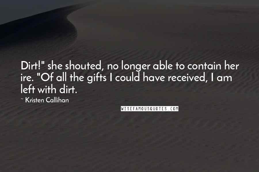 Kristen Callihan Quotes: Dirt!" she shouted, no longer able to contain her ire. "Of all the gifts I could have received, I am left with dirt.