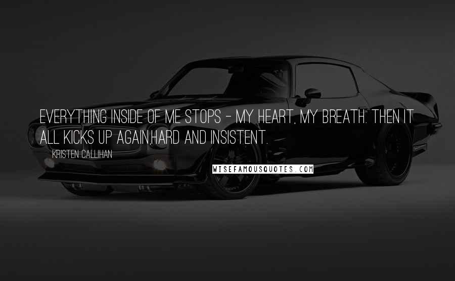 Kristen Callihan Quotes: Everything inside of me stops - my heart, my breath. Then it all kicks up again,hard and insistent.