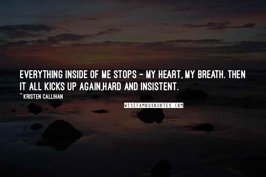 Kristen Callihan Quotes: Everything inside of me stops - my heart, my breath. Then it all kicks up again,hard and insistent.