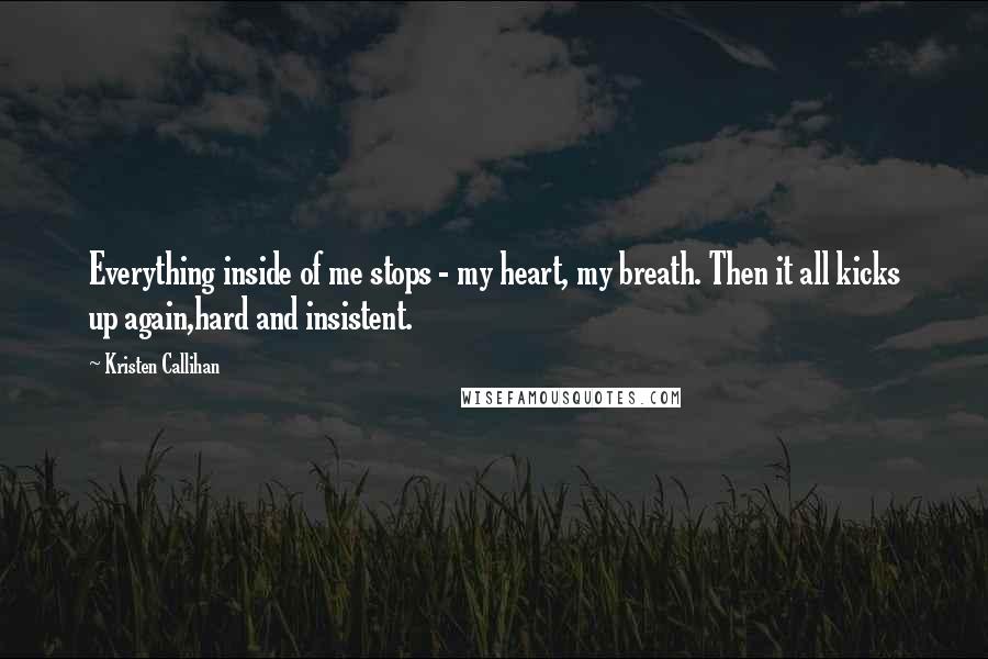 Kristen Callihan Quotes: Everything inside of me stops - my heart, my breath. Then it all kicks up again,hard and insistent.