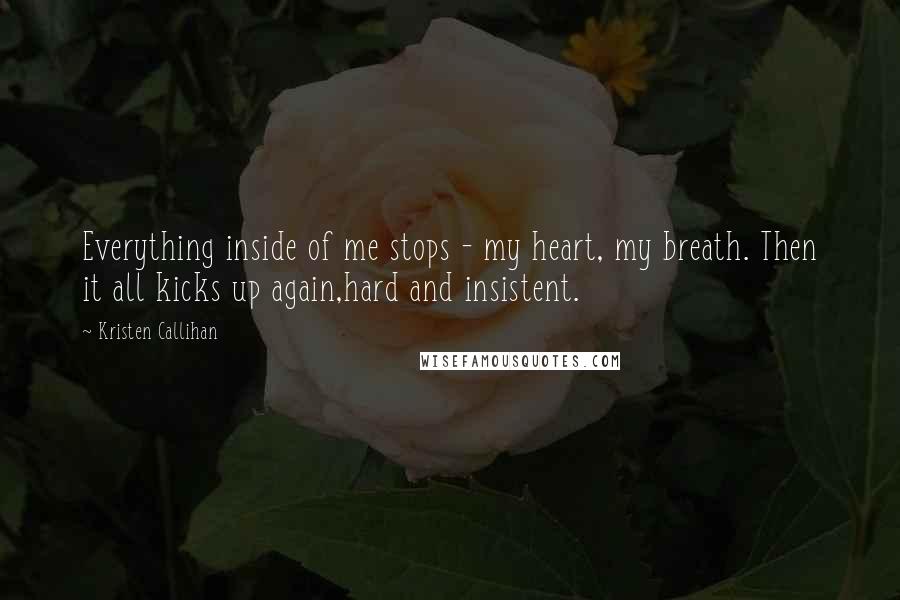 Kristen Callihan Quotes: Everything inside of me stops - my heart, my breath. Then it all kicks up again,hard and insistent.