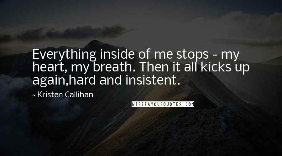 Kristen Callihan Quotes: Everything inside of me stops - my heart, my breath. Then it all kicks up again,hard and insistent.