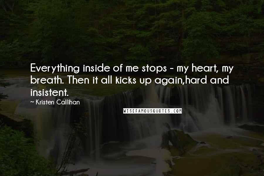 Kristen Callihan Quotes: Everything inside of me stops - my heart, my breath. Then it all kicks up again,hard and insistent.
