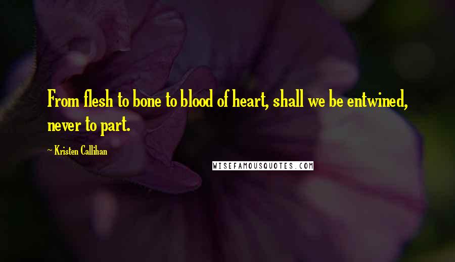 Kristen Callihan Quotes: From flesh to bone to blood of heart, shall we be entwined, never to part.