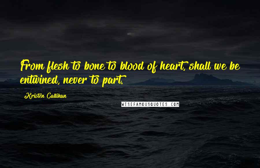 Kristen Callihan Quotes: From flesh to bone to blood of heart, shall we be entwined, never to part.