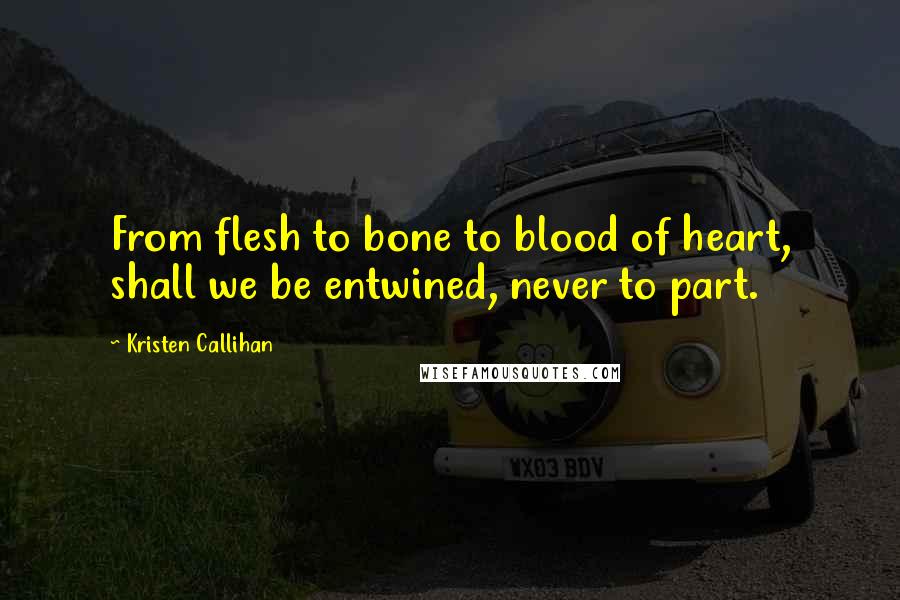 Kristen Callihan Quotes: From flesh to bone to blood of heart, shall we be entwined, never to part.