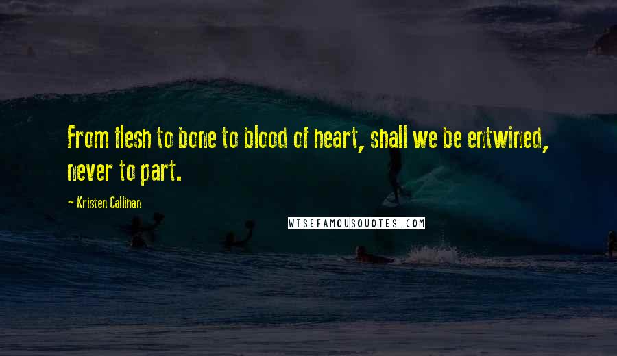 Kristen Callihan Quotes: From flesh to bone to blood of heart, shall we be entwined, never to part.