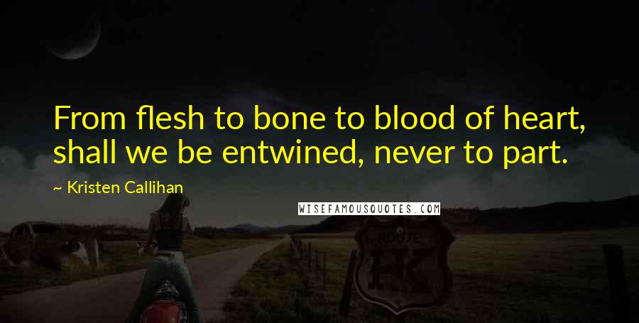 Kristen Callihan Quotes: From flesh to bone to blood of heart, shall we be entwined, never to part.