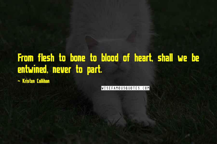 Kristen Callihan Quotes: From flesh to bone to blood of heart, shall we be entwined, never to part.