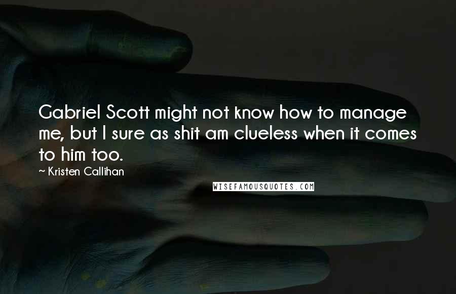 Kristen Callihan Quotes: Gabriel Scott might not know how to manage me, but I sure as shit am clueless when it comes to him too.