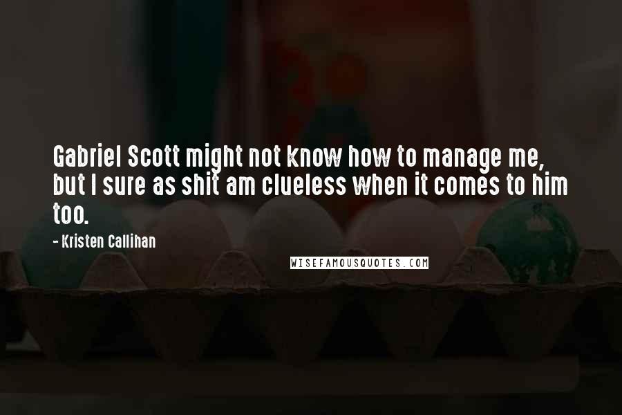 Kristen Callihan Quotes: Gabriel Scott might not know how to manage me, but I sure as shit am clueless when it comes to him too.
