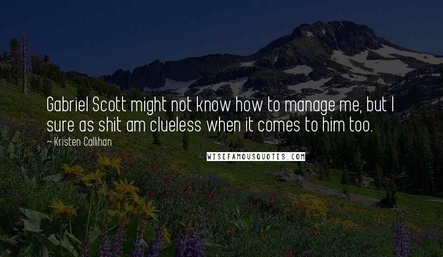 Kristen Callihan Quotes: Gabriel Scott might not know how to manage me, but I sure as shit am clueless when it comes to him too.