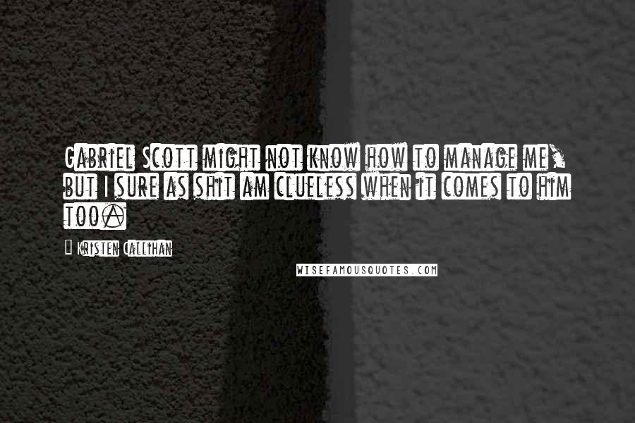 Kristen Callihan Quotes: Gabriel Scott might not know how to manage me, but I sure as shit am clueless when it comes to him too.