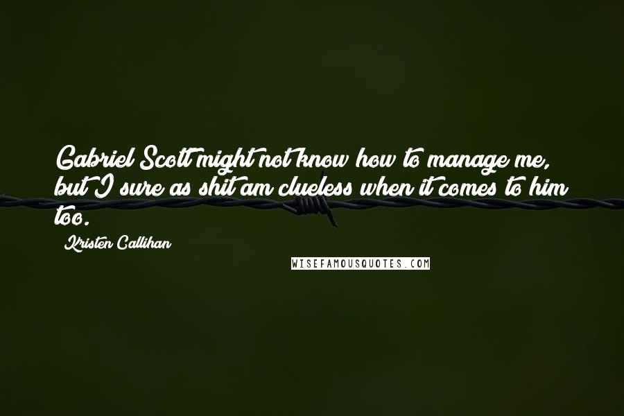 Kristen Callihan Quotes: Gabriel Scott might not know how to manage me, but I sure as shit am clueless when it comes to him too.