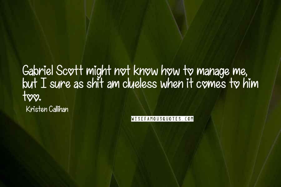 Kristen Callihan Quotes: Gabriel Scott might not know how to manage me, but I sure as shit am clueless when it comes to him too.