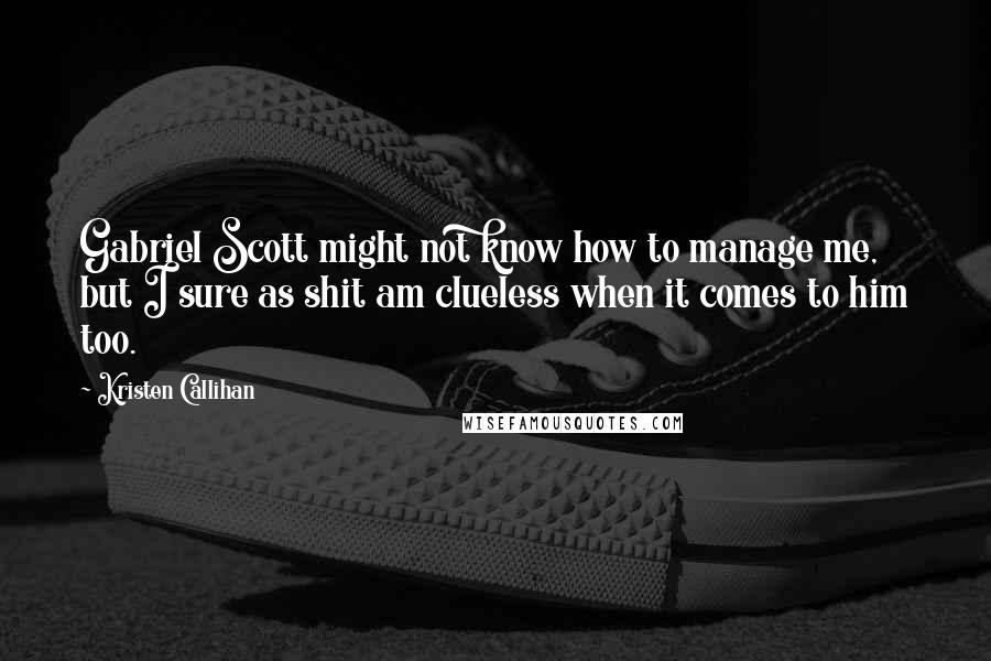 Kristen Callihan Quotes: Gabriel Scott might not know how to manage me, but I sure as shit am clueless when it comes to him too.