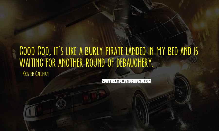Kristen Callihan Quotes: Good God, it's like a burly pirate landed in my bed and is waiting for another round of debauchery.