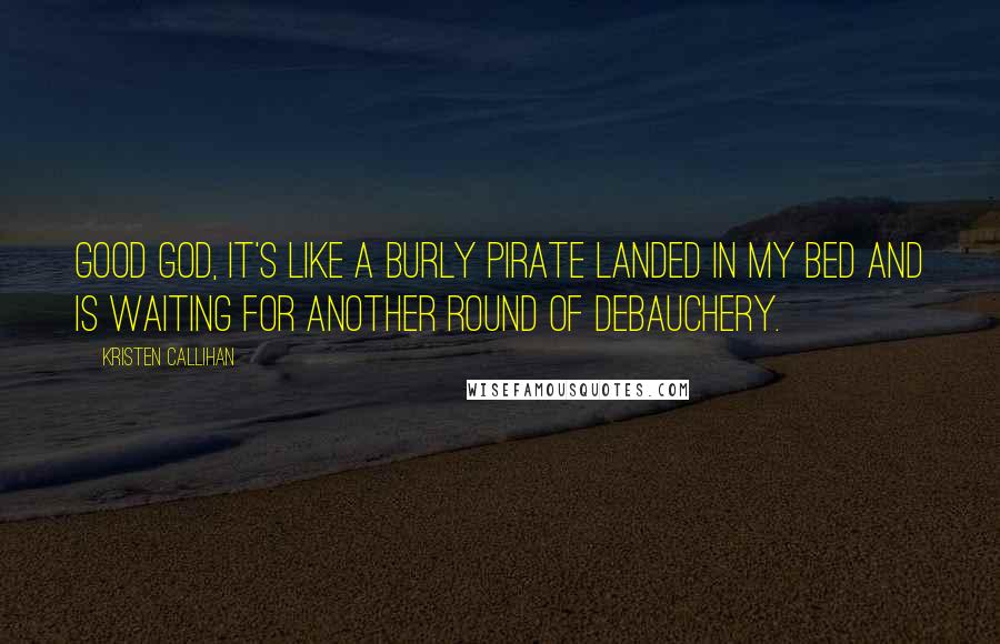 Kristen Callihan Quotes: Good God, it's like a burly pirate landed in my bed and is waiting for another round of debauchery.