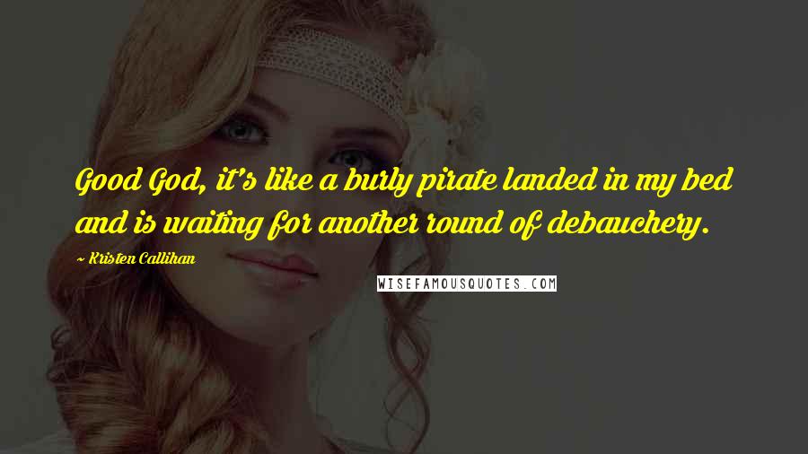 Kristen Callihan Quotes: Good God, it's like a burly pirate landed in my bed and is waiting for another round of debauchery.