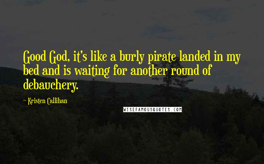 Kristen Callihan Quotes: Good God, it's like a burly pirate landed in my bed and is waiting for another round of debauchery.