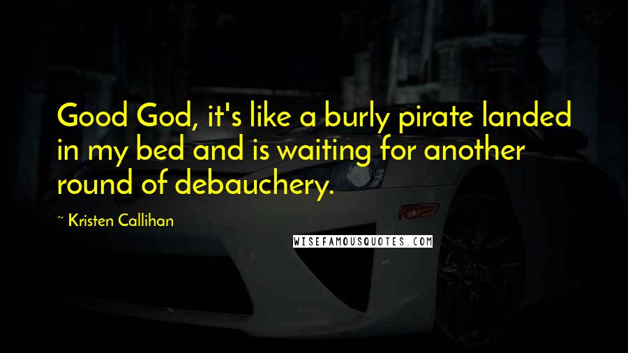 Kristen Callihan Quotes: Good God, it's like a burly pirate landed in my bed and is waiting for another round of debauchery.