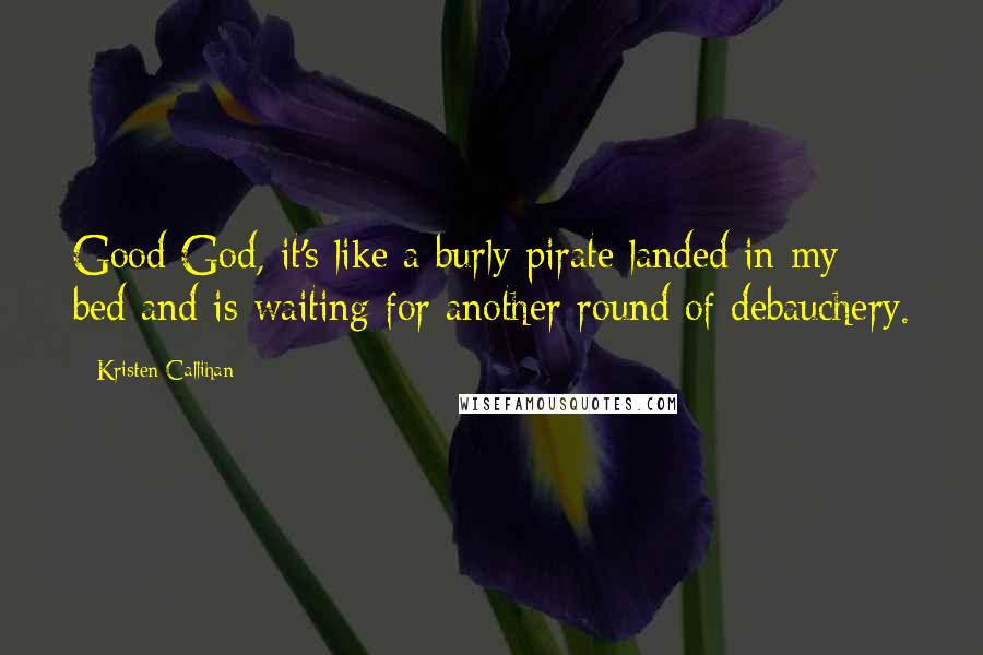 Kristen Callihan Quotes: Good God, it's like a burly pirate landed in my bed and is waiting for another round of debauchery.