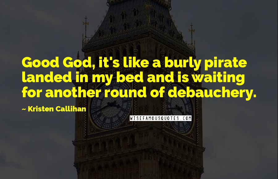 Kristen Callihan Quotes: Good God, it's like a burly pirate landed in my bed and is waiting for another round of debauchery.