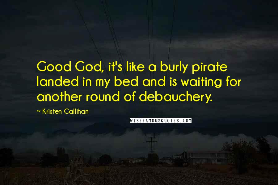 Kristen Callihan Quotes: Good God, it's like a burly pirate landed in my bed and is waiting for another round of debauchery.