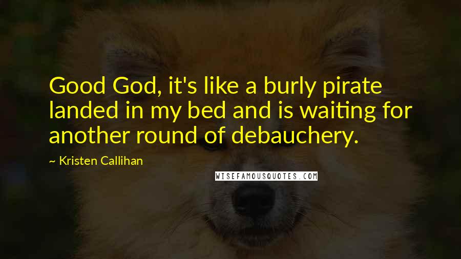 Kristen Callihan Quotes: Good God, it's like a burly pirate landed in my bed and is waiting for another round of debauchery.