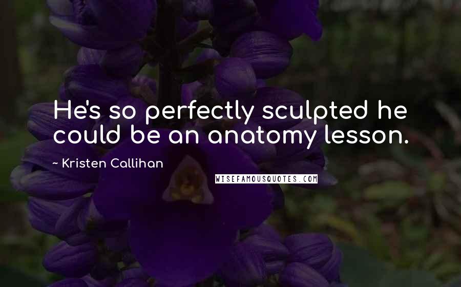 Kristen Callihan Quotes: He's so perfectly sculpted he could be an anatomy lesson.
