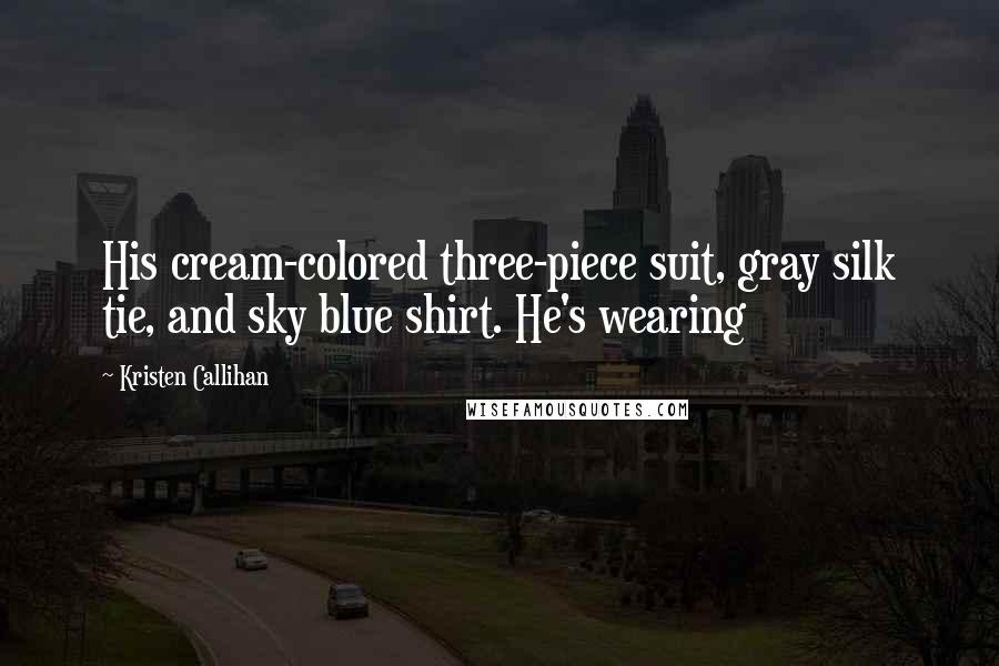 Kristen Callihan Quotes: His cream-colored three-piece suit, gray silk tie, and sky blue shirt. He's wearing