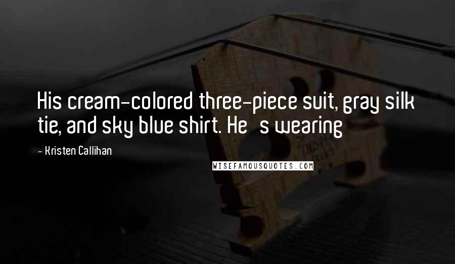 Kristen Callihan Quotes: His cream-colored three-piece suit, gray silk tie, and sky blue shirt. He's wearing