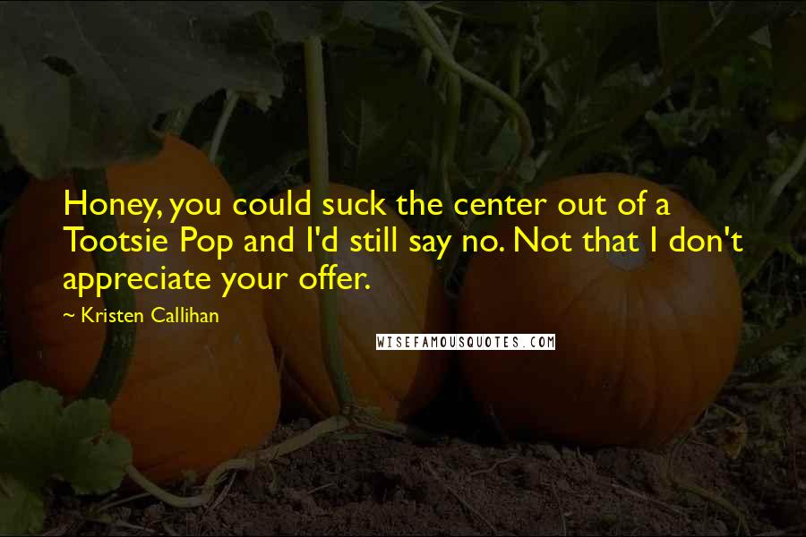 Kristen Callihan Quotes: Honey, you could suck the center out of a Tootsie Pop and I'd still say no. Not that I don't appreciate your offer.