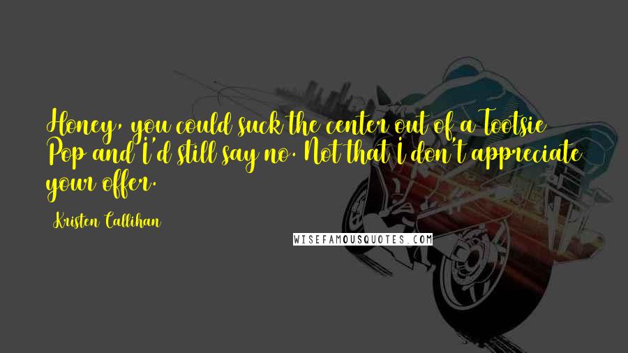 Kristen Callihan Quotes: Honey, you could suck the center out of a Tootsie Pop and I'd still say no. Not that I don't appreciate your offer.