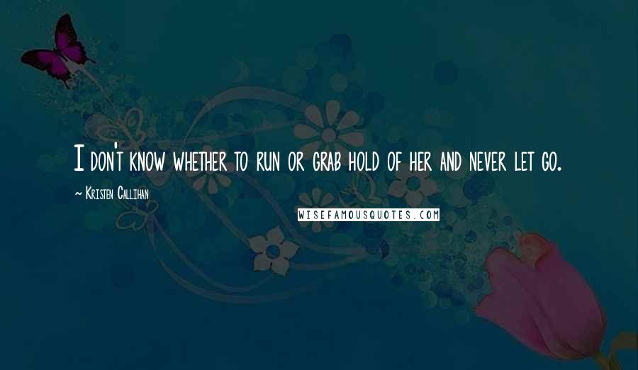 Kristen Callihan Quotes: I don't know whether to run or grab hold of her and never let go.
