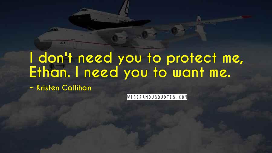 Kristen Callihan Quotes: I don't need you to protect me, Ethan. I need you to want me.