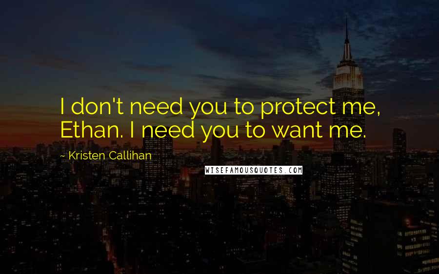 Kristen Callihan Quotes: I don't need you to protect me, Ethan. I need you to want me.