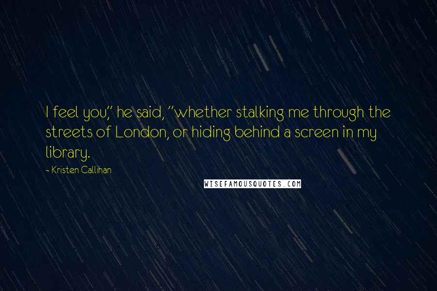 Kristen Callihan Quotes: I feel you," he said, "whether stalking me through the streets of London, or hiding behind a screen in my library.