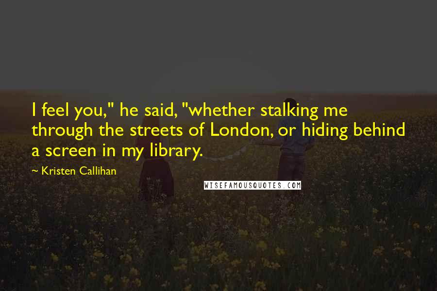 Kristen Callihan Quotes: I feel you," he said, "whether stalking me through the streets of London, or hiding behind a screen in my library.