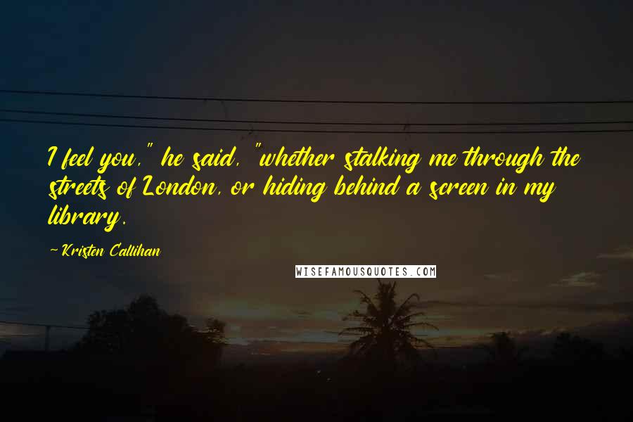 Kristen Callihan Quotes: I feel you," he said, "whether stalking me through the streets of London, or hiding behind a screen in my library.