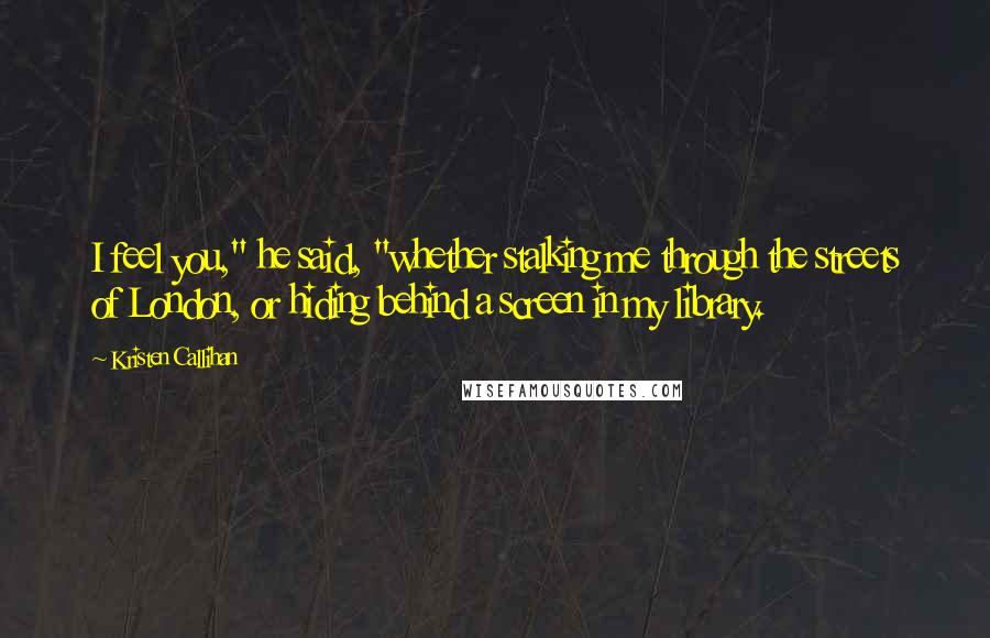Kristen Callihan Quotes: I feel you," he said, "whether stalking me through the streets of London, or hiding behind a screen in my library.