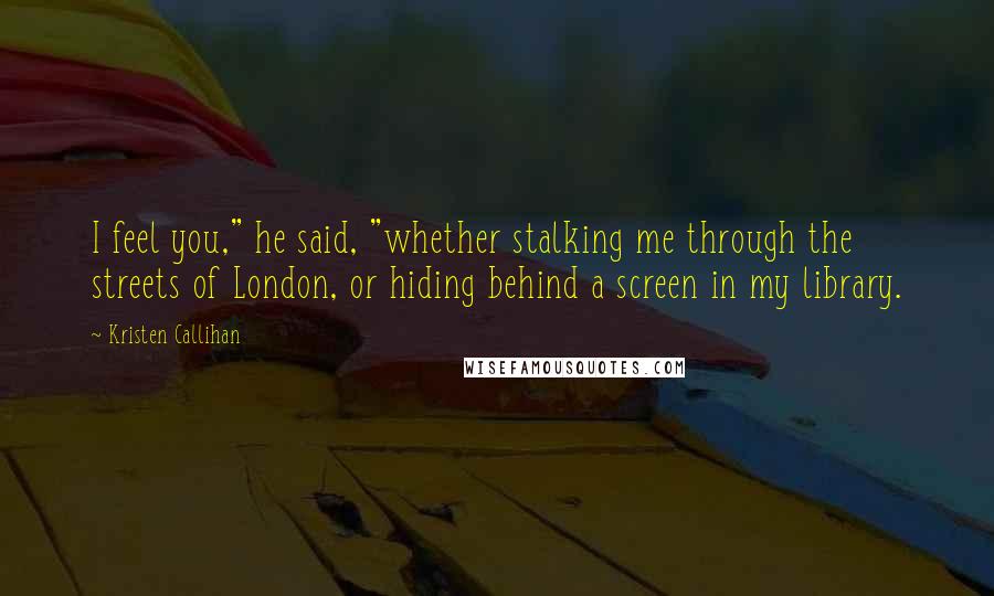 Kristen Callihan Quotes: I feel you," he said, "whether stalking me through the streets of London, or hiding behind a screen in my library.