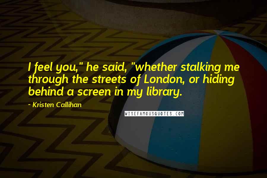 Kristen Callihan Quotes: I feel you," he said, "whether stalking me through the streets of London, or hiding behind a screen in my library.